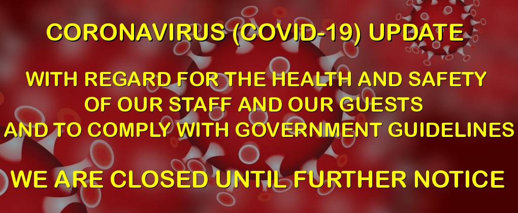 CORONAVIRUS (COVID-19) UPDATE - WITH REGARD FOR THE HEALTH AND SAFETY OF OUR STAFF AND OUR GUESTS AND TO COMPLY WITH GOVERNMENT GUIDELINES - WE ARE CLOSED UNTIL FURTHER NOTICE