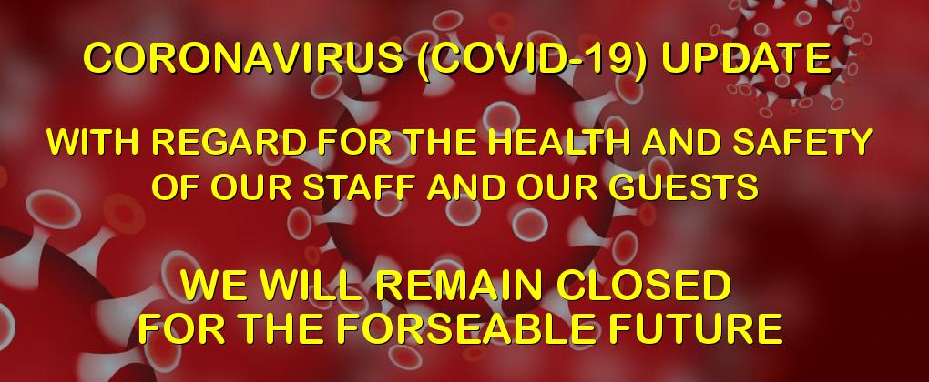 CORONAVIRUS (COVID-19) UPDATE - WITH REGARD FOR THE HEALTH AND SAFETY OF OUR STAFF AND OUR GUESTS - WE WILL REMAIN CLOSED FOR THE FORSEABLE FUTURE